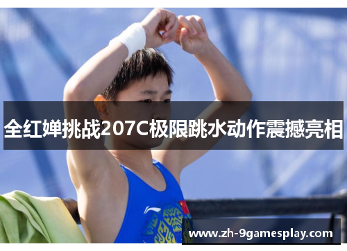全红婵挑战207C极限跳水动作震撼亮相 全红婵挑战207C极限跳水动作震撼亮相