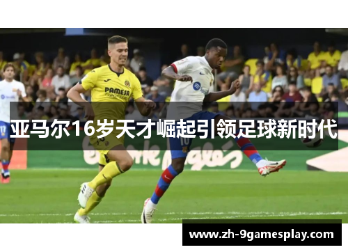 亚马尔16岁天才崛起引领足球新时代 亚马尔16岁天才崛起引领足球新时代