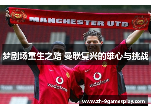 梦剧场重生之路 曼联复兴的雄心与挑战 梦剧场重生之路 曼联复兴的雄心与挑战