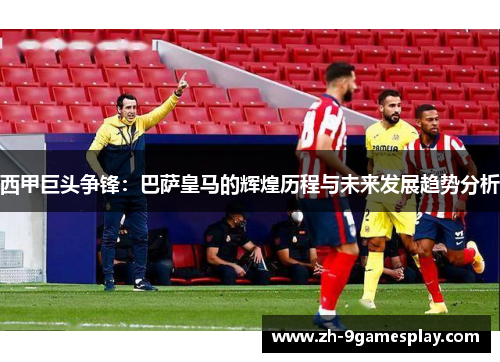西甲巨头争锋:巴萨皇马的辉煌历程与未来发展趋势分析 西甲巨头争锋:巴萨皇马的辉煌历程与未来发展趋势分析