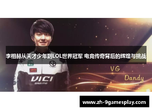 李相赫从天才少年到LOL世界冠军 电竞传奇背后的辉煌与挑战 李相赫从天才少年到LOL世界冠军 电竞传奇背后的辉煌与挑战
