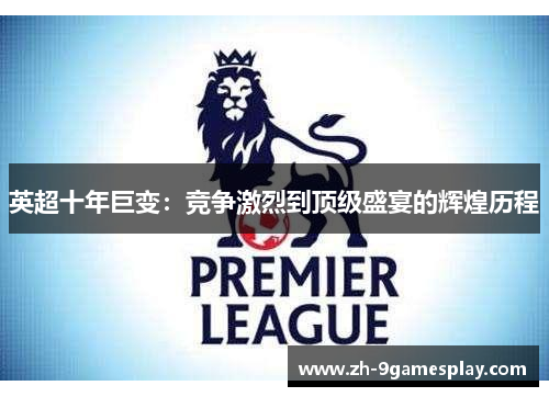 英超十年巨变:竞争激烈到顶级盛宴的辉煌历程 英超十年巨变:竞争激烈到顶级盛宴的辉煌历程