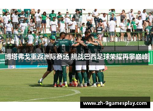 博塔弗戈重返洲际赛场 挑战巴西足球荣耀再攀巅峰 博塔弗戈重返洲际赛场 挑战巴西足球荣耀再攀巅峰