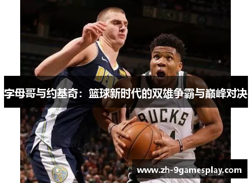 字母哥与约基奇:篮球新时代的双雄争霸与巅峰对决 字母哥与约基奇:篮球新时代的双雄争霸与巅峰对决