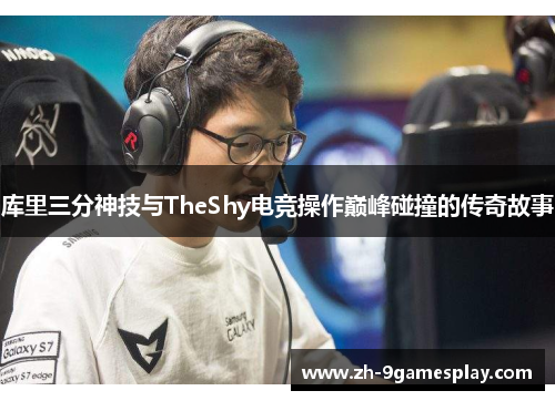 库里三分神技与TheShy电竞操作巅峰碰撞的传奇故事 库里三分神技与TheShy电竞操作巅峰碰撞的传奇故事