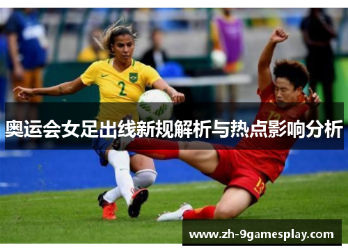 奥运会女足出线新规解析与热点影响分析